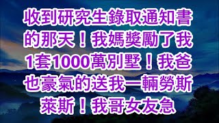 收到研究生錄取通知書的那天！我媽獎勵了我1套1000萬別墅！我爸也豪氣的送我一輛勞斯萊斯！我哥女友急