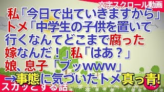 スカッとする話 DQN返し 私「今日で出ていきますから」トメ「中学生の子供を置いて行くなんてどこまで腐った嫁なんだ！」私「はあ？」娘、息子「ブッwww」→事態に気づいたトメ真っ青 スカッとちゃん