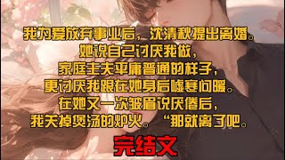 我为爱放弃事业后，沈清秋提出离婚。她说自己讨厌我做家庭主夫平庸普通的样子，更讨厌我跟在她身后嘘寒问暖。在她又一次皱眉说厌倦后，我关掉煲汤的炉火。“那就离了吧。