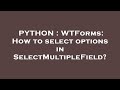 PYTHON : WTForms: How to select options in SelectMultipleField?