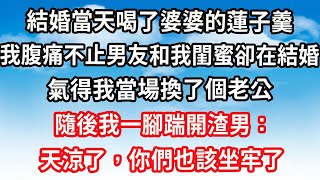 結婚當天喝了婆婆的蓮子羹，我腹痛不止男友和我閨蜜卻在結婚，氣得我當場換了個老公，隨後我一腳踹開渣男：天涼了，你們也該坐牢了#心靈回收站