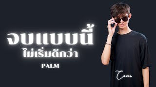 จบแบบนี้ไม่เริ่มดีกว่า - PALM | Cover By RIF