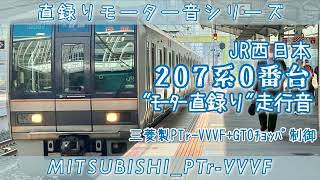 [三菱PTr]元祖VVVF♪JR西207系0番台･500番代床面直録り走行音[#直録りモーター音シリーズ ]