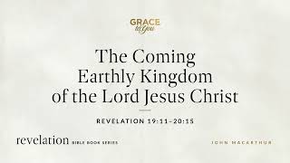 The Coming Earthly Kingdom of the Lord Jesus Christ (Revelation 19:11–20:15) John MacArthur