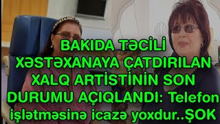 XƏBƏR BUCAĞI  - BAKIDA TƏCİLİ XƏSTƏXANAYA ÇATDIRILAN XALQ ARTİSTİNİN SON DURUMU AÇIQLANDI: