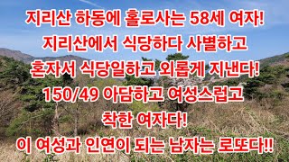 지리산 하동에 홀로사는 58세 여자!지리산에서 식당하다 사별하고혼자서 식당일하고 외롭게 지낸다!150/49 아담하고 여성스럽고 착한 여자다!이 여성은 로또다!! 70세까지ok!!