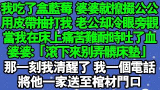 我吃了盒藍莓，婆婆就攛掇公公用皮帶狠狠抽打我老公卻冷眼旁觀當我在床上痛苦難耐時吐了一攤血婆婆卻指著床墊大叫：「兒子你塊把她拉下來那可是新床墊」那一刻我清醒了我一通電話將他一家送至棺木門口#中老年頻道