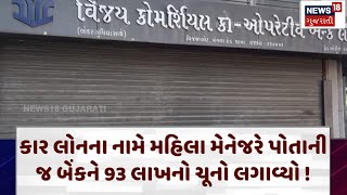 Bank fraud news |કાર લોનના નામે મહિલા મેનેજરે પોતાની જ બેંકને 93 લાખનો ચૂનો લગાવ્યો ! | News18 |N18v