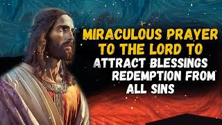 PRAYER TO THE LORD - MIRACULOUS PRAYER TO ATTRACT BLESSINGS AND REDEMPTION FROM ALL SINS