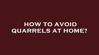 How to avoid quarrels at home?