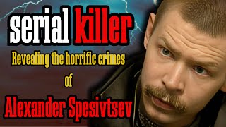 The Twisted Story of Serial Killer Alexander Spesivtsev