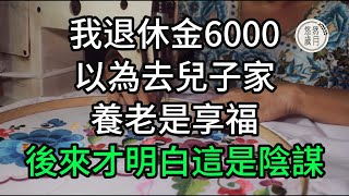 我退休金6000，以為去兒子家養老是享福，後來才明白這是陰謀#生活經驗 #情感故事 #退休生活 #老年生活 #晚年生活 #退休金 #養老金  #子女不孝 #不孝 #老人頻道 #唯美頻道