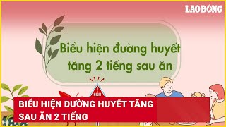 Biểu hiện đường huyết tăng sau ăn 2 tiếng | Báo Lao Động