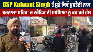 DSP Kulwant Singh ਤੋਂ ਸੁਣੋ ਕਿਵੇਂ ਮੁਸਤੈਦੀ ਨਾਲ ਬਰਨਾਲਾ ਸ਼ਹਿਰ 'ਚ ਟਰੈਫਿਕ ਦੀ ਸਮੱਸਿਆ ਨੂੰ ਕਰ ਰਹੇ ਹੱਲ