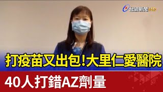 打疫苗又出包！ 大里仁愛醫院40人打錯AZ劑量