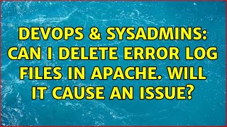 DevOps & SysAdmins: Can I delete error log files in apache. Will it cause an issue? (4 Solutions!!)