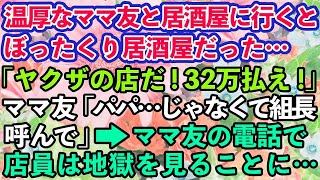 【スカッとする話】温厚なママ友とぼったくり居酒屋に来てしまった私→ヤクザ「痛い目を見る前に32万払いな」ママ友「パパ…じゃなくて組長さん呼んで？」【修羅場】