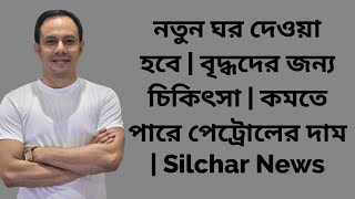 নতুন ঘর দেওয়া হবে | বৃদ্ধদের জন্য চিকিৎসা | কমতে পারে পেট্রোলের দাম | Silchar News | Assam News