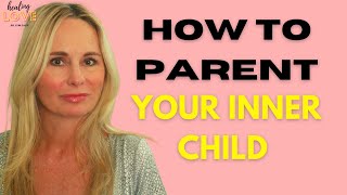 HOW TO PARENT YOUR INNER CHILD:  HEALING FRAGMENTED INNER CHILDHOOD WOUNDS