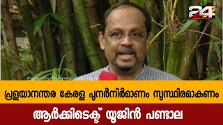 പ്രളയാനന്തര കേരള പുനർനിർമാണം സുസ്ഥിരമാകണം;ആർക്കിടെക്ട് യൂജിൻ പണ്ടാല| 24 Special