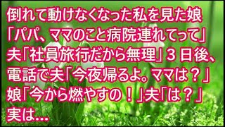 【スカッとする話】倒れて動けなくなった私を見た娘「パパ、ママのこと病院連れてって！」夫「社員旅行だから無理」３日後、電話で夫「今夜帰るよ。ママは？」娘「今から燃やすの！」夫「は？」実は…【修