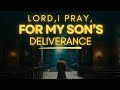 Powerful Prayer for Your Son's Deliverance | Prayer for Sons Protection and Breakthrough