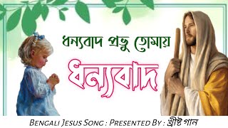 Dhonnyabad Probhu Tomay Dhonnyabad | ধন্যবাদ প্রভু তোমায় ধন্যবাদ | Bengali Jesus Song |