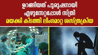 ഉറങ്ങിയത് പുരുഷനായിഎഴുന്നേറ്റപ്പോൾ സ്ത്രീ; മയക്കി കിടത്തി ലിം​ഗമാറ്റ ശസ്ത്രക്രിയ