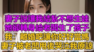 妻子說讓我結紮不想生娃，她卻轉身給老闆生了孩子，我：離婚吧讓你好好當媽，妻子被老闆甩後哭泣我原諒