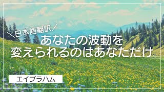 【エイブラハム 日本語翻訳】あなたの波動を変えられるのはあなただけ