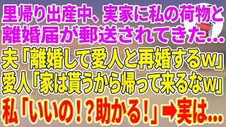 【スカッとする話】里帰り出産中、実家に私の荷物と離婚届が郵送されてきた…夫「離婚して愛人と再婚するw」愛人「家は貰うから帰って来るなw」私「いいの！？助かる！」実は…