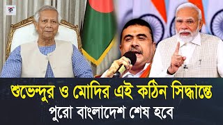 ভারতের এই কঠিন সিদ্ধান্তে পুরো বাংলাদেশ শেষ হবে। মোদি ও শুভেন্দুর কঠিন বার্তা