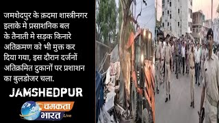 जमशेदपुर के क़दमा शास्त्रीनगर इलाके मे प्रसाशनिक बल के तैनाती मे सड़क किनारे अतिक्रमण को भी मुक्त कर