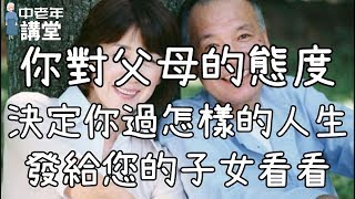 你對父母的態度，決定你過怎樣的人生，發給您的子女看看！| 中老年講堂