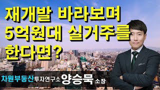 재개발 바라보며 5억 원대 실거주를 한다면? 양승묵 소장, 상담문의 02-522-5757 차원부동산투자연구소