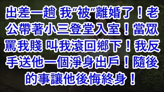 出差一趟 我“被”離婚了！老公帶著小三登堂入室！當眾罵我賤 叫我滾回鄉下！我反手送他一個淨身出戶！隨後的事讓他後悔終身！