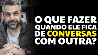 O que fazer quando ele fica de conversas com outras?