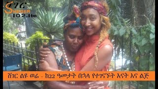 Sheger Liyuwere - ሸገር ልዩ ወሬ - ከ22 ዓመታት በኋላ የተገናኙት እናት እና ልጅ