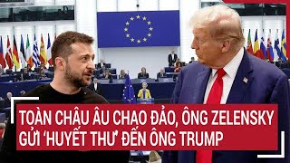 Điểm nóng thế giới : Toàn châu Âu chao đảo, ông Zelensky gửi ‘huyết thư’ đến ông Trump