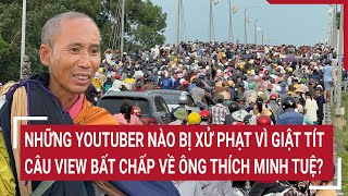 Những YouTuber nào bị xử phạt vì giật tít câu view bất chấp về ông Thích Minh Tuệ?