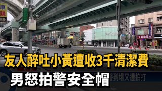 友人醉吐小黃遭收3千清潔費 男怒拍警安全帽－民視新聞