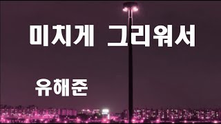 미치게 그리워서[가사]10회연속듣기-유해준