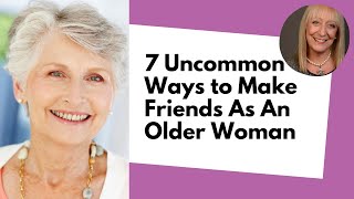 7 Uncommon Ways to Make Friends As An Older Woman