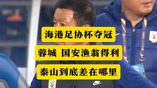 海港夺得中国足协杯冠军！蓉城、国安渔翁得利，山东泰山到底差在哪里？丨足协杯丨海港夺冠丨崔康熙丨成都蓉城丨北京国安丨山东泰山