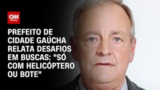 Prefeito de cidade gaúcha relata desafios em buscas: "Só com helicóptero ou bote" | LIVE CNN