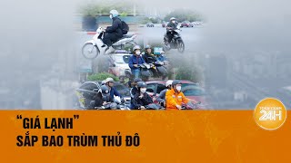 Hà Nội sắp đón đợt rét đậm đầu tiên| Toàn cảnh 24h