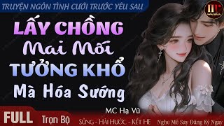 Truyện độc quyền: Lấy Chồng Mai Mối Tưởng Khổ Mà Hóa Sướng | Truyện Ngôn Tình Cưới Trước Yêu Sau