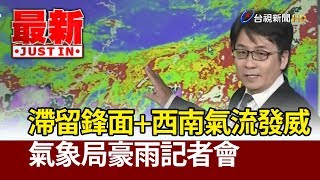 滯留鋒面+西南氣流發威 氣象局豪雨記者會【最新快訊】