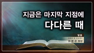 지금은 마지막 지점에 다다른 때 [설교 말씀] 말씀 강영은