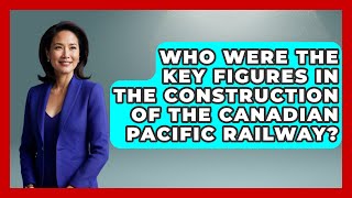 Who Were the Key Figures in the Construction of the Canadian Pacific Railway? | Canada Explored